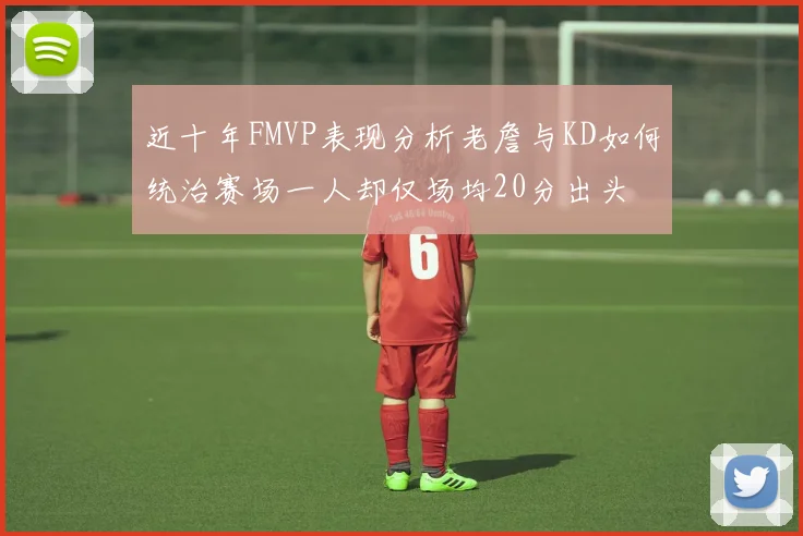 近十年FMVP表现分析老詹与KD如何统治赛场一人却仅场均20分出头