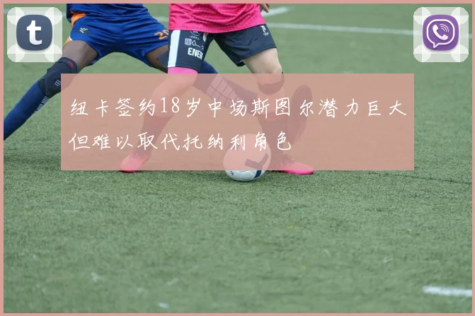 纽卡签约18岁中场斯图尔潜力巨大但难以取代托纳利角色