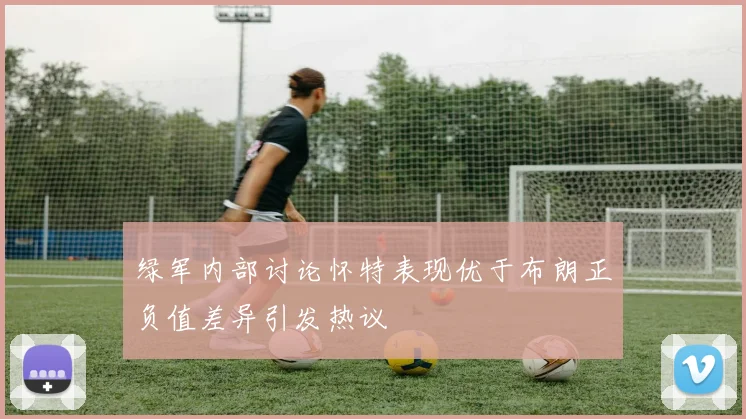绿军内部讨论怀特表现优于布朗正负值差异引发热议
