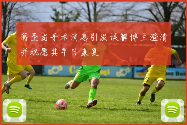 蒋圣龙手术消息引发误解博主澄清并祝愿其早日康复