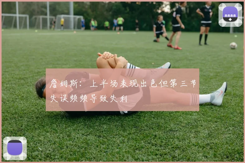 詹姆斯：上半场表现出色但第三节失误频频导致失利