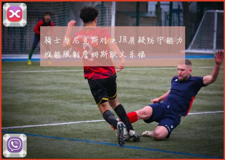 骑士与尼克斯对决JR质疑防守能力谁能限制詹姆斯欧文乐福