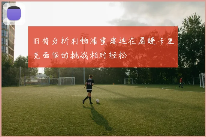 旧将分析利物浦重建迫在眉睫卡里克面临的挑战相对轻松