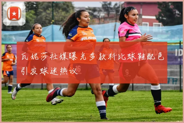 瓦妮莎社媒曝光多款科比球鞋配色引发球迷热议