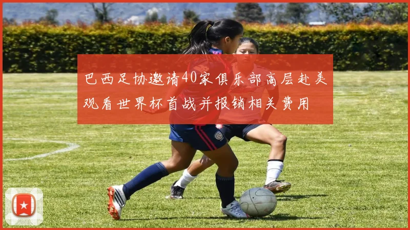 巴西足协邀请40家俱乐部高层赴美观看世界杯首战并报销相关费用
