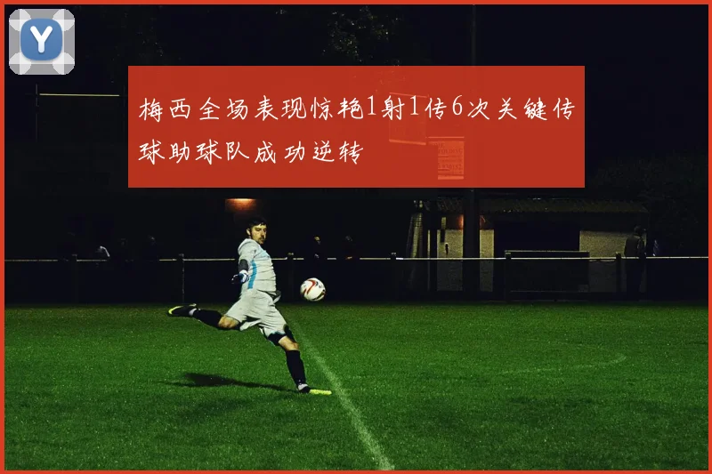 梅西全场表现惊艳1射1传6次关键传球助球队成功逆转