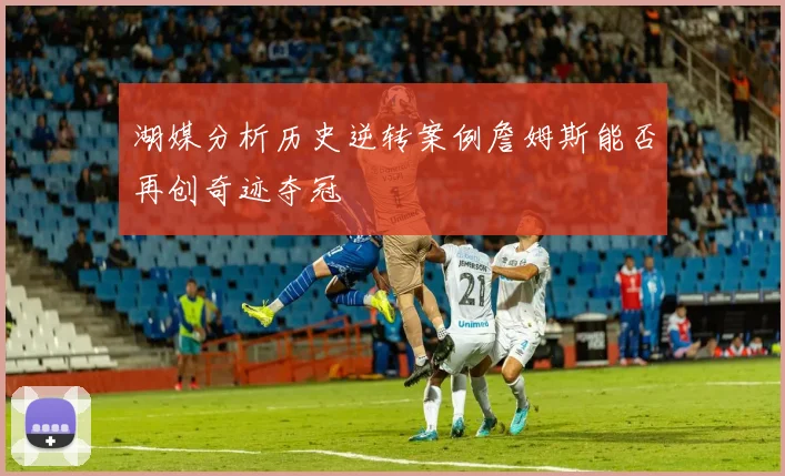 湖媒分析历史逆转案例詹姆斯能否再创奇迹夺冠