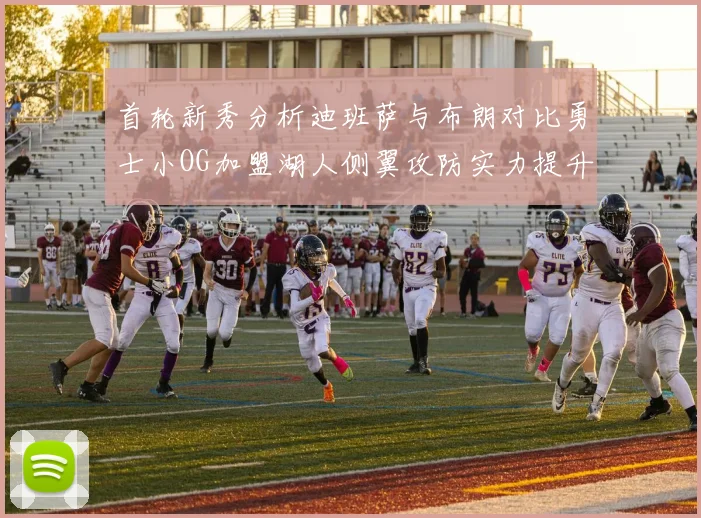 首轮新秀分析迪班萨与布朗对比勇士小OG加盟湖人侧翼攻防实力提升