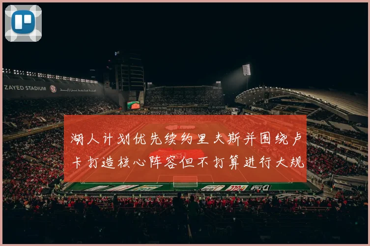 湖人计划优先续约里夫斯并围绕卢卡打造核心阵容但不打算进行大规模重建