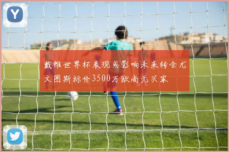 戴维世界杯表现或影响未来转会尤文图斯标价3500万欧尚无买家