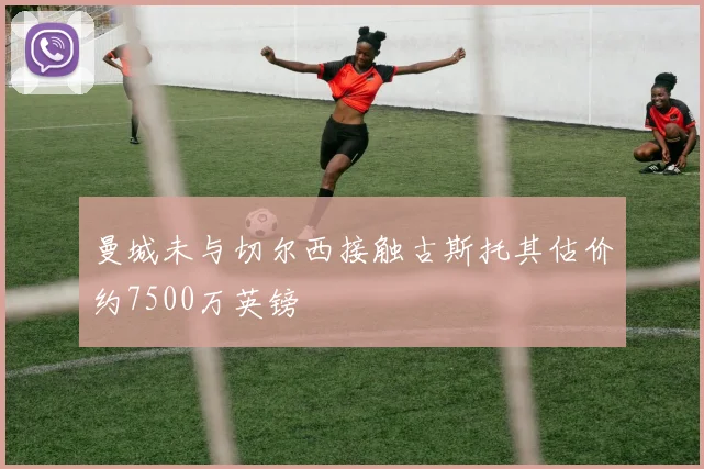 曼城未与切尔西接触古斯托其估价约7500万英镑