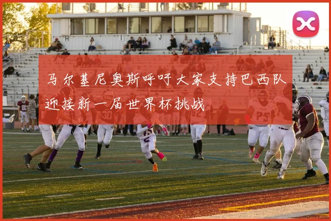 马尔基尼奥斯呼吁大家支持巴西队迎接新一届世界杯挑战