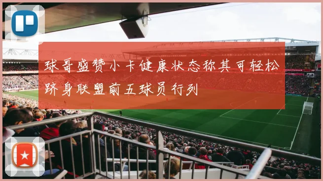 球哥盛赞小卡健康状态称其可轻松跻身联盟前五球员行列
